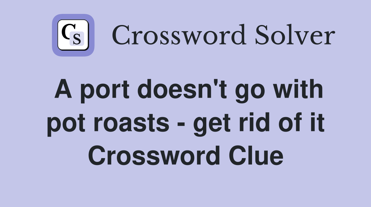 A port doesn't go with pot roasts get rid of it Crossword Clue